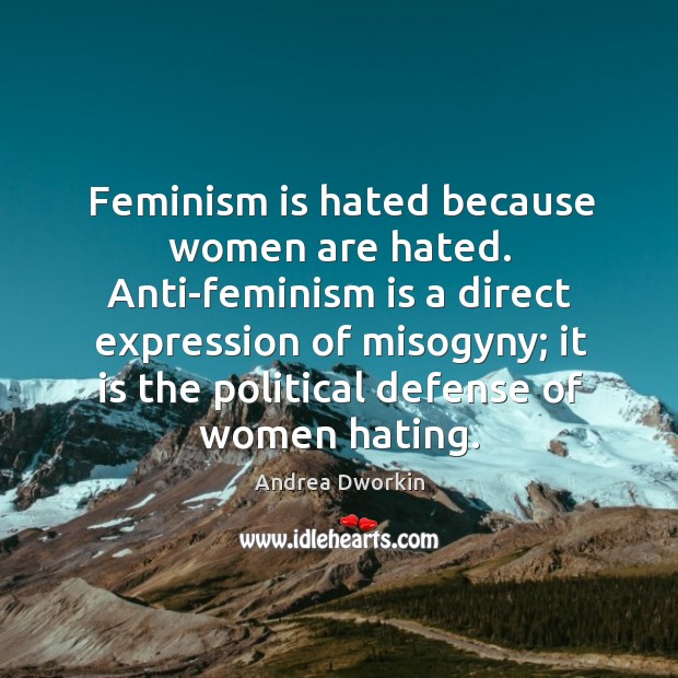 Feminism is hated because women are hated. Anti-feminism is a direct expression of misogyny Andrea Dworkin Picture Quote