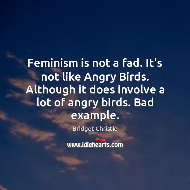 Feminism is not a fad. It’s not like Angry Birds. Although it 