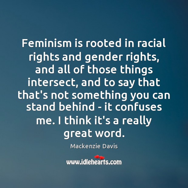 Feminism is rooted in racial rights and gender rights, and all of Mackenzie Davis Picture Quote