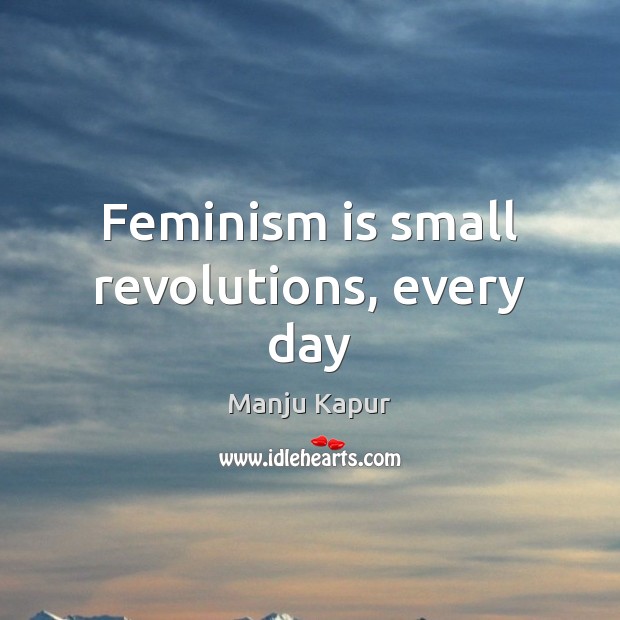 Feminism is small revolutions, every day Manju Kapur Picture Quote