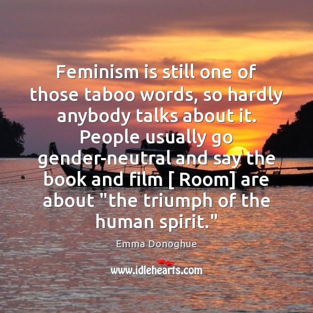 Feminism is still one of those taboo words, so hardly anybody talks 