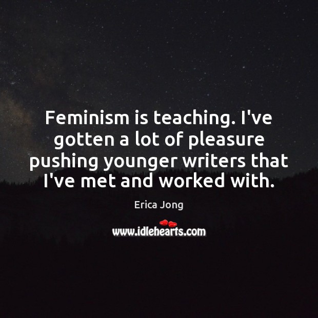 Feminism is teaching. I’ve gotten a lot of pleasure pushing younger writers Erica Jong Picture Quote