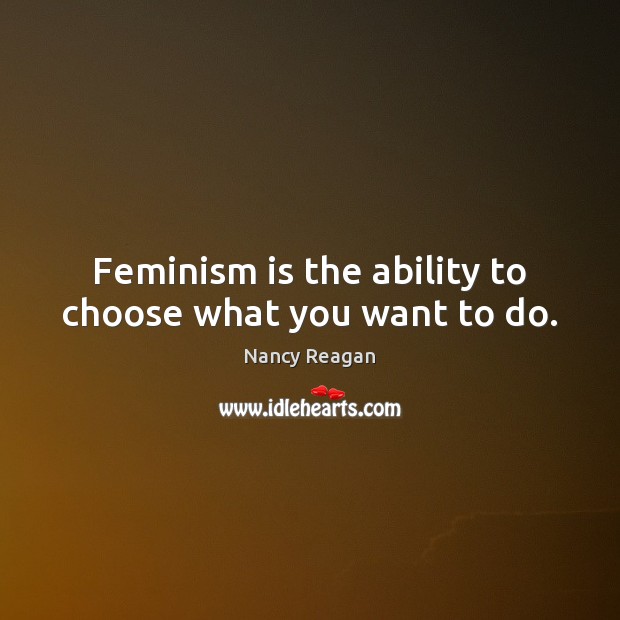 Feminism is the ability to choose what you want to do. Nancy Reagan Picture Quote