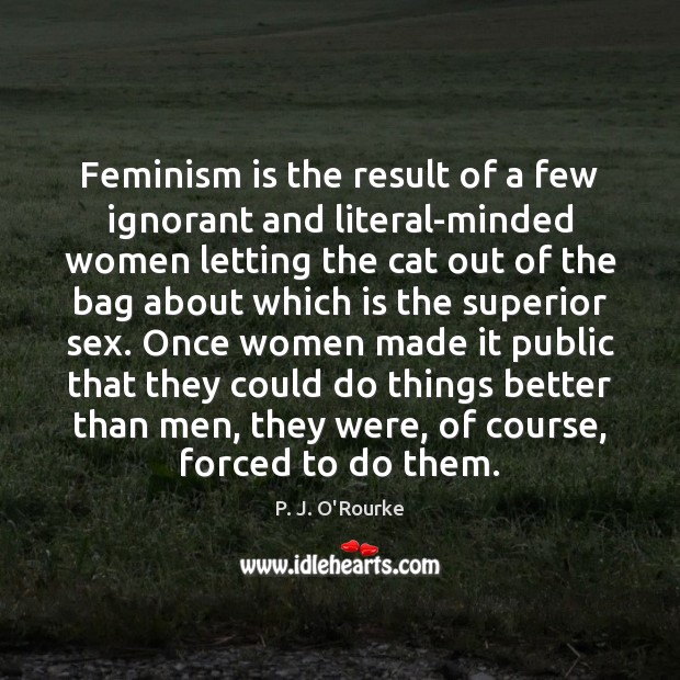 Feminism is the result of a few ignorant and literal-minded women letting P. J. O’Rourke Picture Quote