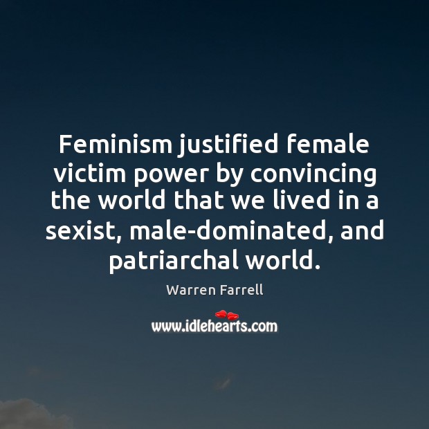 Feminism justified female victim power by convincing the world that we lived Warren Farrell Picture Quote