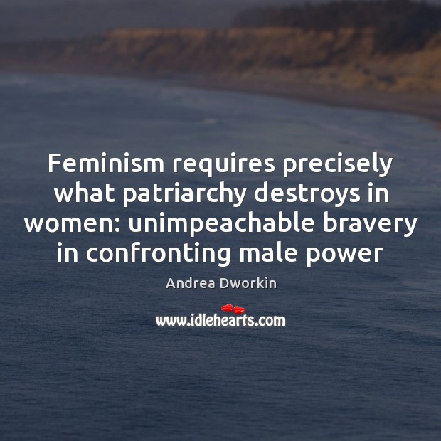 Feminism requires precisely what patriarchy destroys in women: unimpeachable bravery in confronting Andrea Dworkin Picture Quote