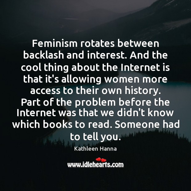 Feminism rotates between backlash and interest. And the cool thing about the Kathleen Hanna Picture Quote