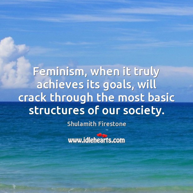 Feminism, when it truly achieves its goals, will crack through the most Shulamith Firestone Picture Quote