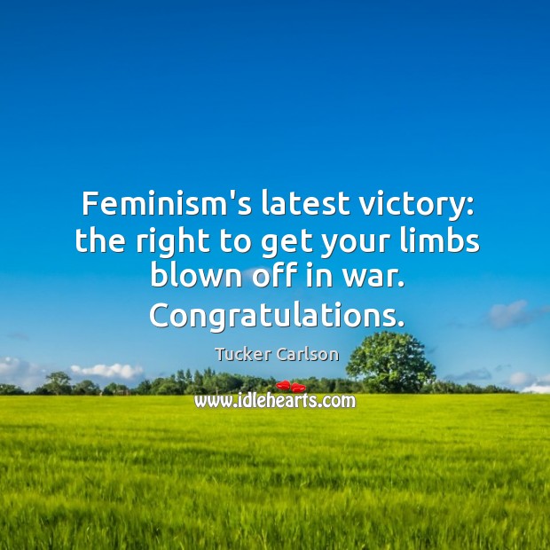 Feminism’s latest victory: the right to get your limbs blown off in war. Congratulations. Tucker Carlson Picture Quote