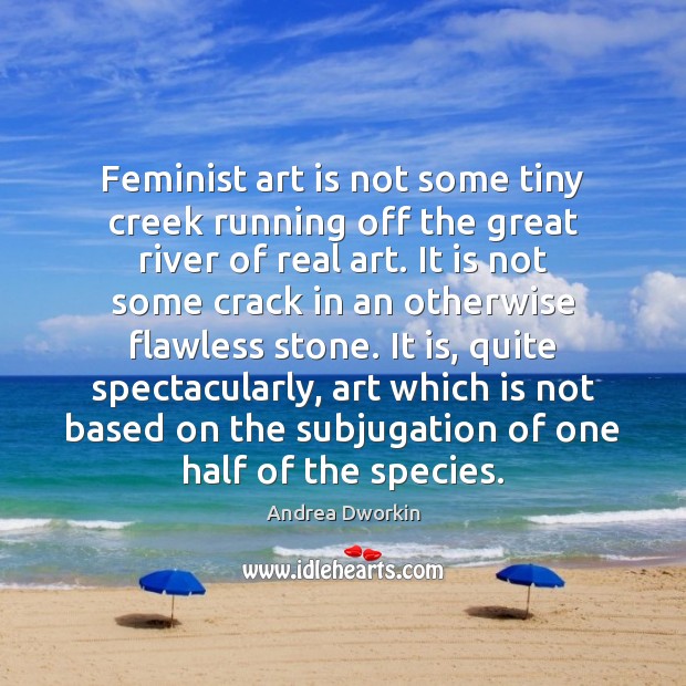 Feminist art is not some tiny creek running off the great river Andrea Dworkin Picture Quote