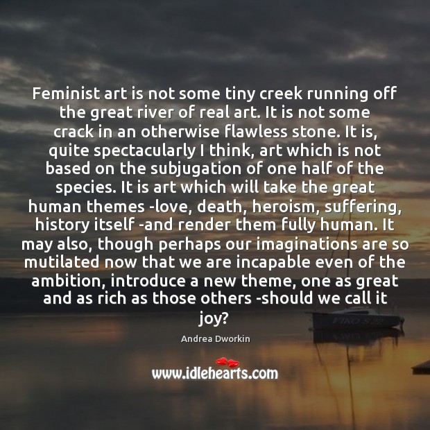 Feminist art is not some tiny creek running off the great river Andrea Dworkin Picture Quote
