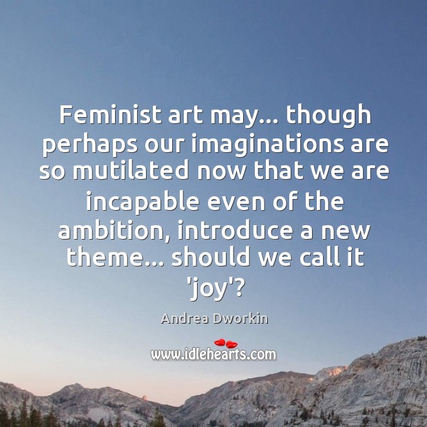Feminist art may… though perhaps our imaginations are so mutilated now that Andrea Dworkin Picture Quote