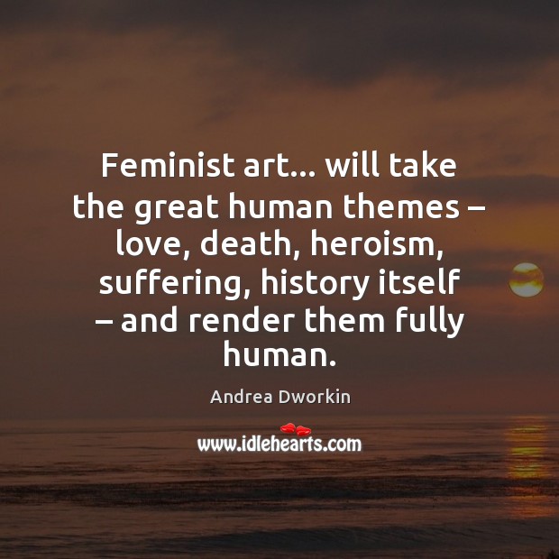 Feminist art… will take the great human themes – love, death, heroism, suffering, Andrea Dworkin Picture Quote