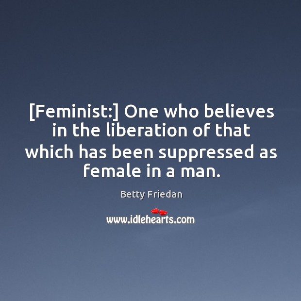 [Feminist:] One who believes in the liberation of that which has been Betty Friedan Picture Quote