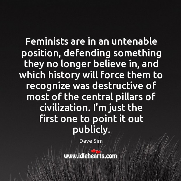Feminists are in an untenable position, defending something they no longer believe in Dave Sim Picture Quote