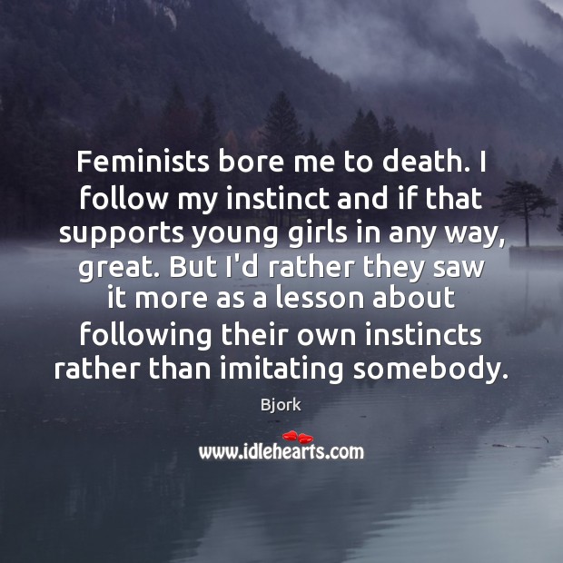 Feminists bore me to death. I follow my instinct and if that Bjork Picture Quote
