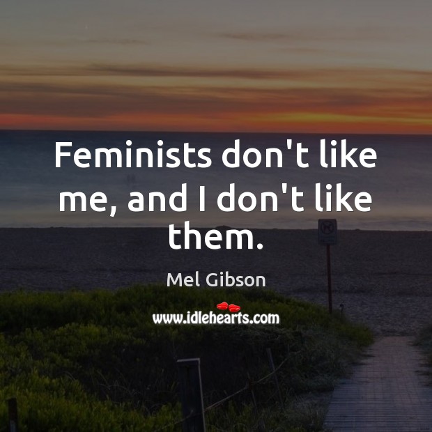 Feminists don’t like me, and I don’t like them. Image