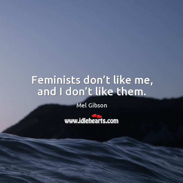 Feminists don’t like me, and I don’t like them. Mel Gibson Picture Quote
