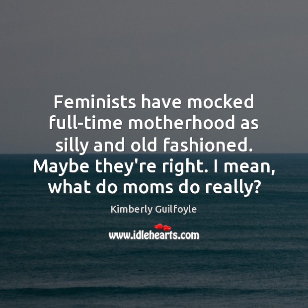 Feminists have mocked full-time motherhood as silly and old fashioned. Maybe they’re 