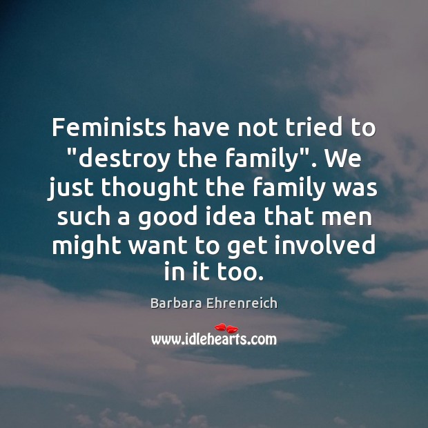 Feminists have not tried to “destroy the family”. We just thought the Barbara Ehrenreich Picture Quote
