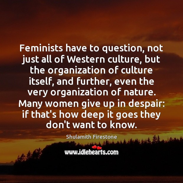 Feminists have to question, not just all of Western culture, but the Shulamith Firestone Picture Quote