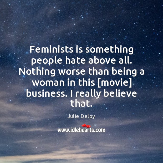 Feminists is something people hate above all. Nothing worse than being a Julie Delpy Picture Quote
