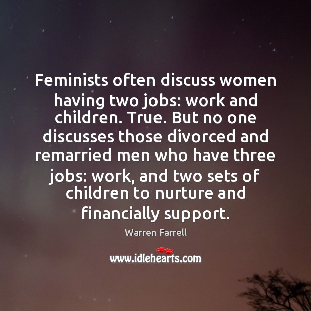 Feminists often discuss women having two jobs: work and children. True. But Warren Farrell Picture Quote