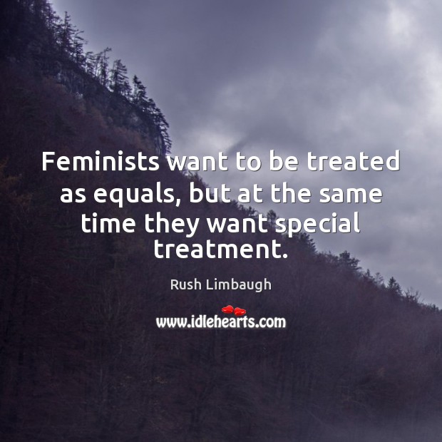 Feminists want to be treated as equals, but at the same time they want special treatment. 