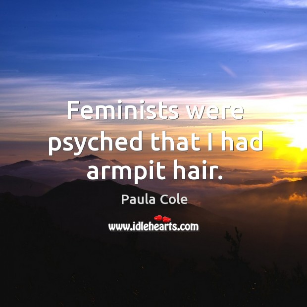 Feminists were psyched that I had armpit hair. Paula Cole Picture Quote