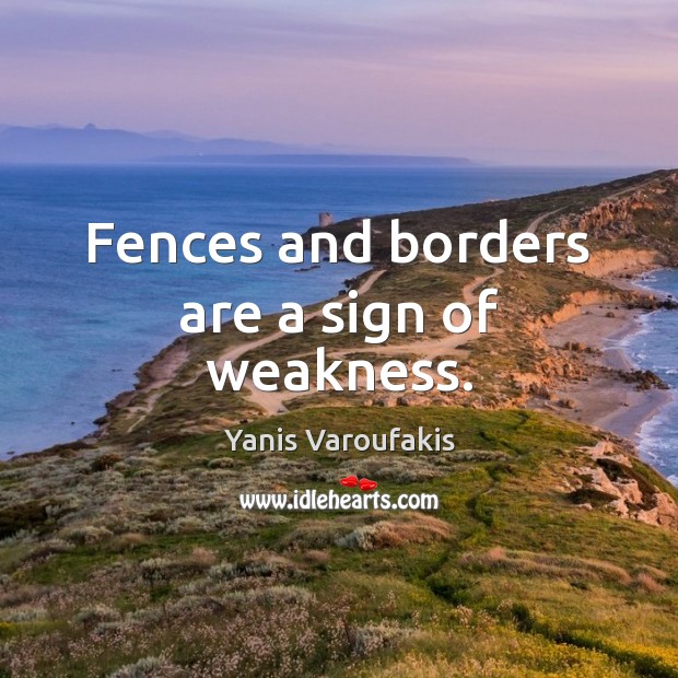 Fences and borders are a sign of weakness. Yanis Varoufakis Picture Quote