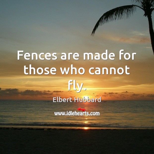 Fences are made for those who cannot fly. Elbert Hubbard Picture Quote