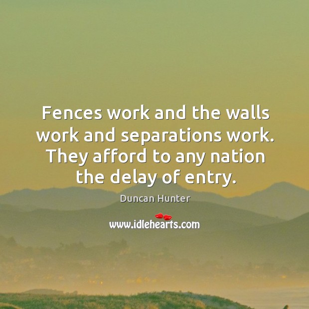Fences work and the walls work and separations work. They afford to any nation the delay of entry. Duncan Hunter Picture Quote