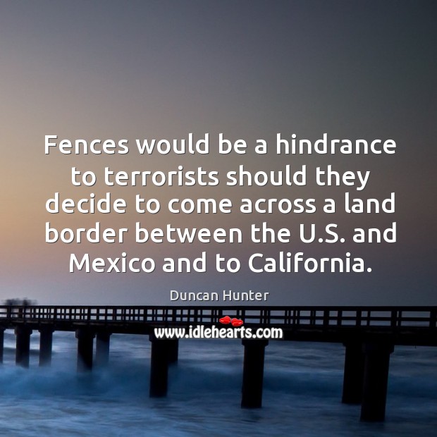 Fences would be a hindrance to terrorists should they decide to come across a land border between the u.s. Duncan Hunter Picture Quote