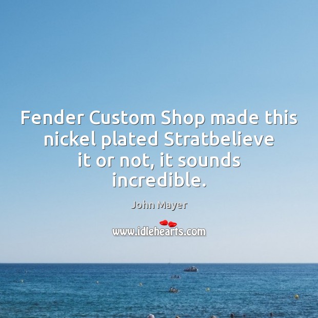 Fender Custom Shop made this nickel plated Stratbelieve it or not, it sounds incredible. John Mayer Picture Quote