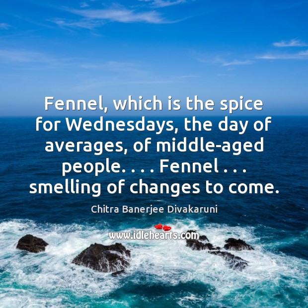 Fennel, which is the spice for Wednesdays, the day of averages, of Chitra Banerjee Divakaruni Picture Quote