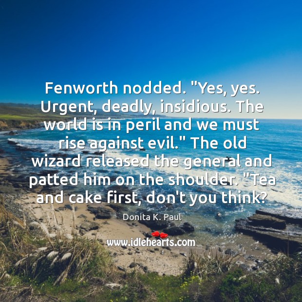 Fenworth nodded. “Yes, yes. Urgent, deadly, insidious. The world is in peril Donita K. Paul Picture Quote