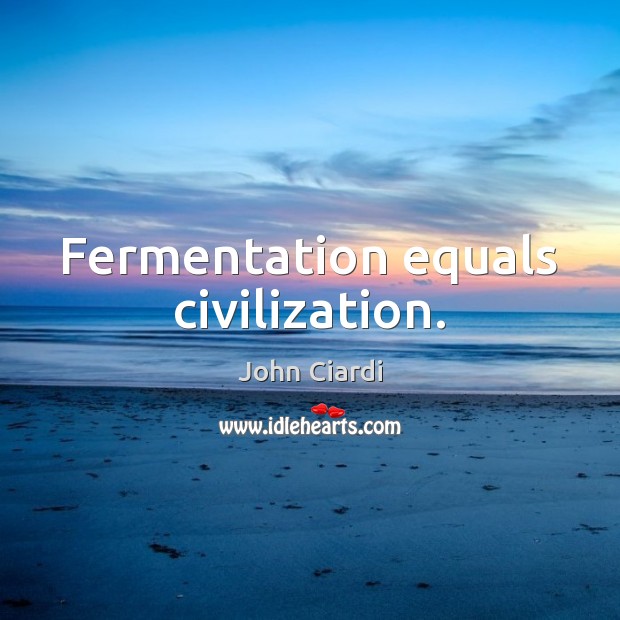 Fermentation equals civilization. John Ciardi Picture Quote
