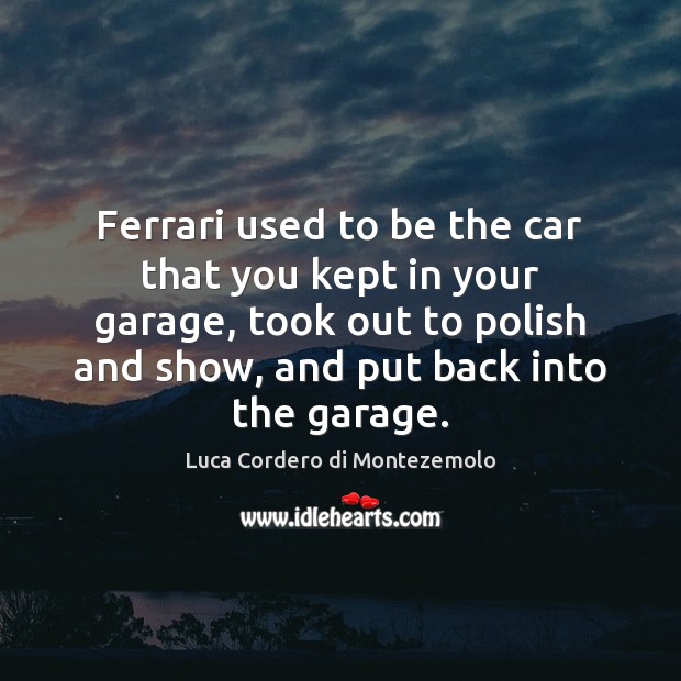 Ferrari used to be the car that you kept in your garage, Luca Cordero di Montezemolo Picture Quote