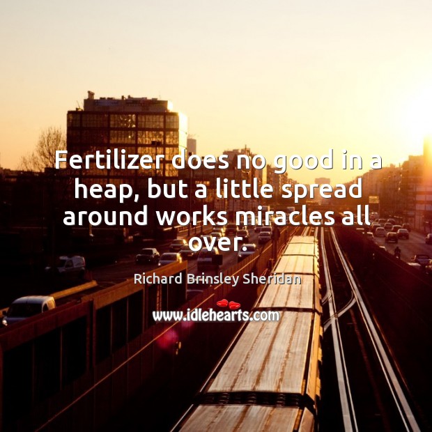 Fertilizer does no good in a heap, but a little spread around works miracles all over. Richard Brinsley Sheridan Picture Quote