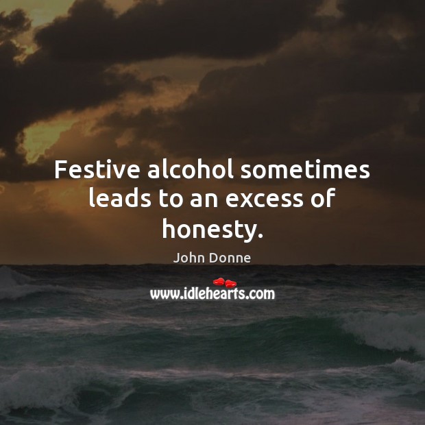 Festive alcohol sometimes leads to an excess of honesty. John Donne Picture Quote