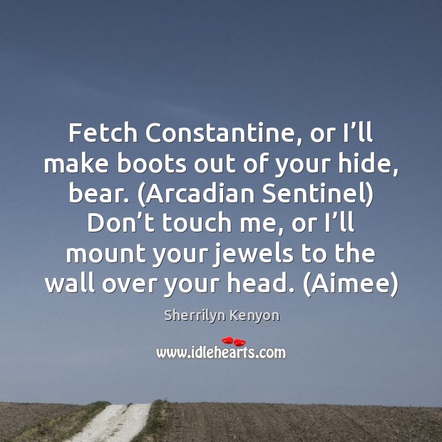 Fetch Constantine, or I’ll make boots out of your hide, bear. ( Sherrilyn Kenyon Picture Quote