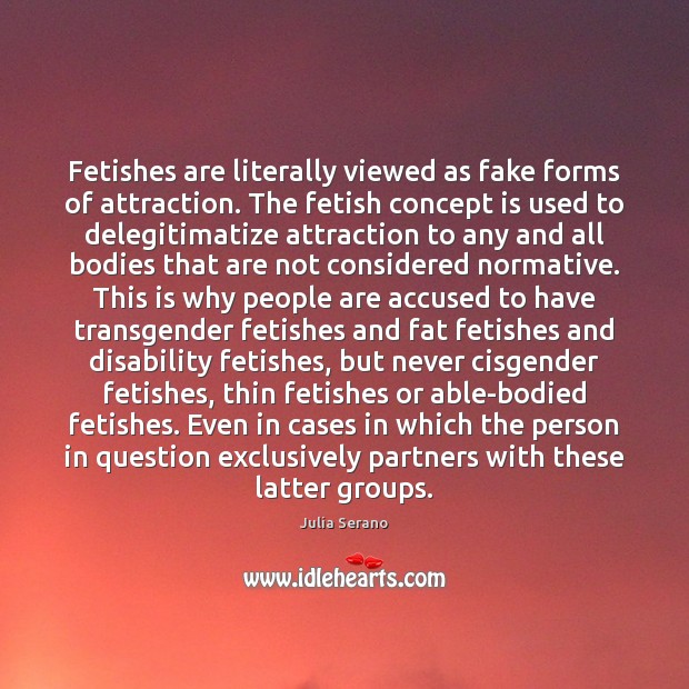 Fetishes are literally viewed as fake forms of attraction. The fetish concept Julia Serano Picture Quote
