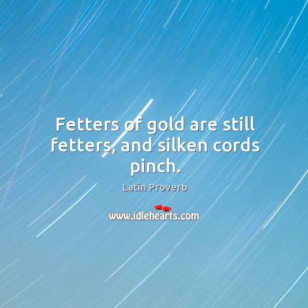 Fetters of gold are still fetters, and silken cords pinch. Latin Proverbs Image