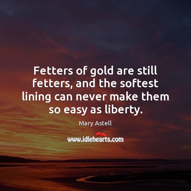 Fetters of gold are still fetters, and the softest lining can never Mary Astell Picture Quote