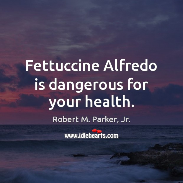 Fettuccine Alfredo is dangerous for your health. Robert M. Parker, Jr. Picture Quote