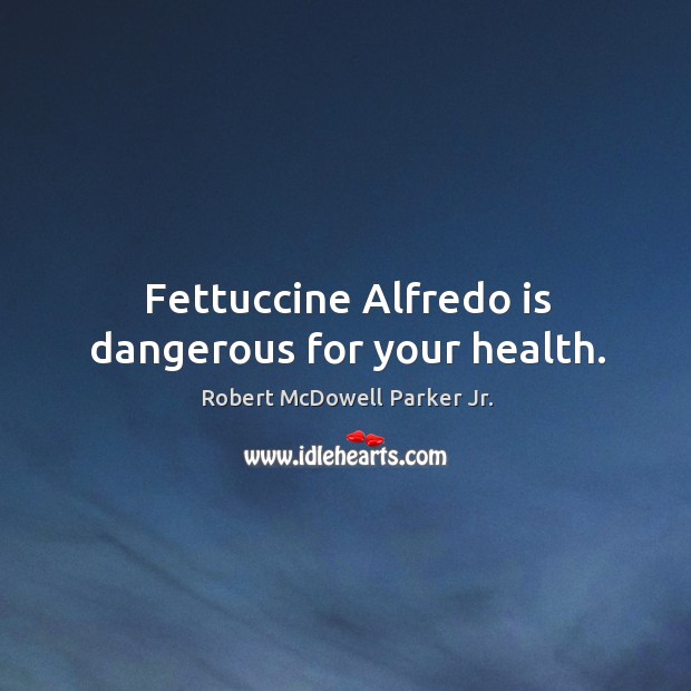 Fettuccine alfredo is dangerous for your health. Robert McDowell Parker Jr. Picture Quote