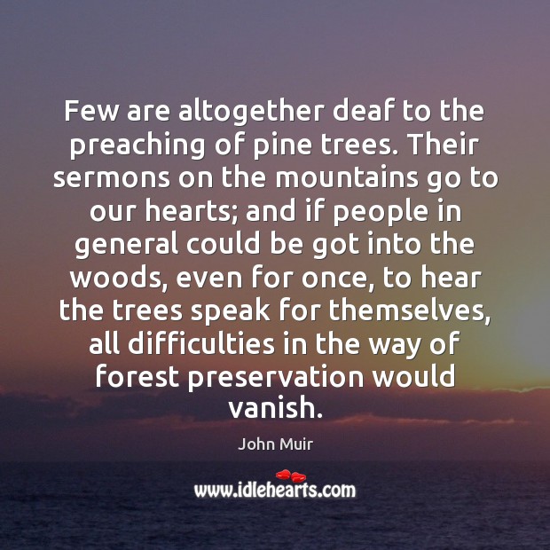 Few are altogether deaf to the preaching of pine trees. Their sermons John Muir Picture Quote