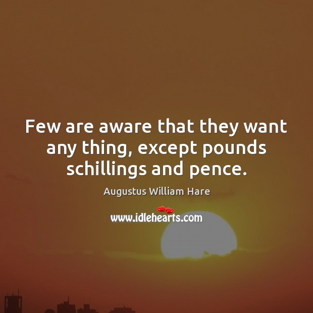 Few are aware that they want any thing, except pounds schillings and pence. Augustus William Hare Picture Quote