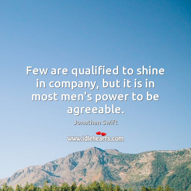 Few are qualified to shine in company, but it is in most men’s power to be agreeable. Jonathan Swift Picture Quote