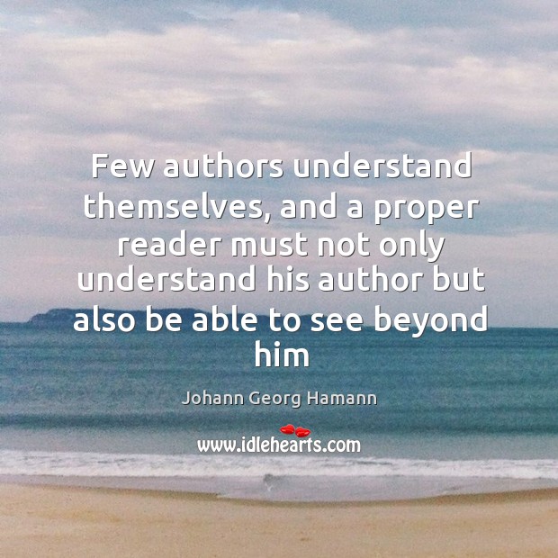 Few authors understand themselves, and a proper reader must not only understand Johann Georg Hamann Picture Quote